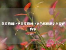 皇家德州扑克皇家德州扑克的辉煌历史与现代传承