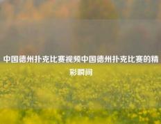 中国德州扑克比赛视频中国德州扑克比赛的精彩瞬间