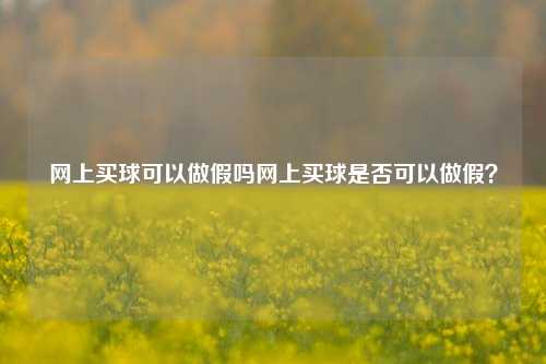 网上买球可以做假吗网上买球是否可以做假？