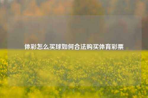 体彩怎么买球如何合法购买体育彩票