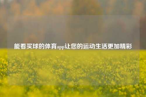 能看买球的体育app让您的运动生活更加精彩