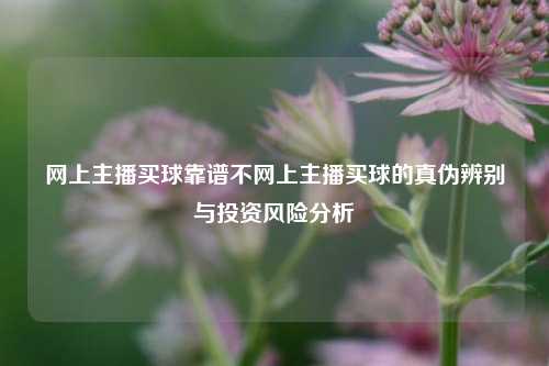 网上主播买球靠谱不网上主播买球的真伪辨别与投资风险分析