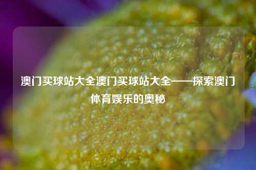 澳门买球站大全澳门买球站大全——探索澳门体育娱乐的奥秘