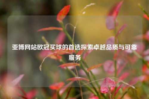亚博网站欧冠买球的首选探索卓越品质与可靠服务