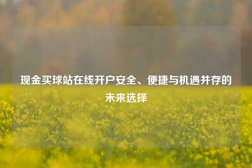 现金买球站在线开户安全、便捷与机遇并存的未来选择