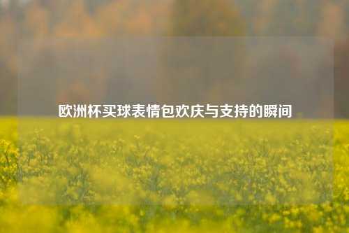 欧洲杯买球表情包欢庆与支持的瞬间