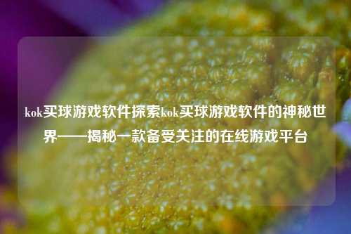 kok买球游戏软件探索kok买球游戏软件的神秘世界——揭秘一款备受关注的在线游戏平台