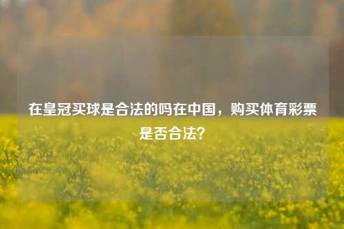 在皇冠买球是合法的吗在中国，购买体育彩票是否合法？