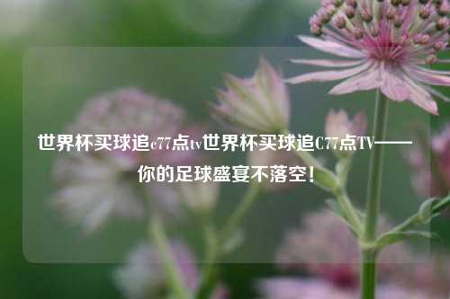 世界杯买球追c77点tv世界杯买球追C77点TV——你的足球盛宴不落空！