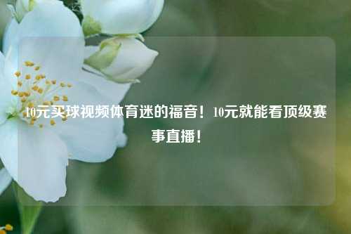 10元买球视频体育迷的福音！10元就能看顶级赛事直播！