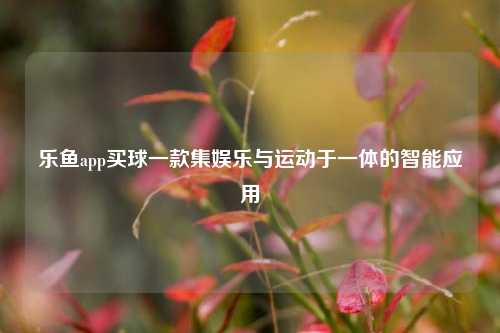 乐鱼app买球一款集娱乐与运动于一体的智能应用