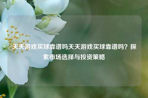 天天游戏买球靠谱吗天天游戏买球靠谱吗？探索市场选择与投资策略