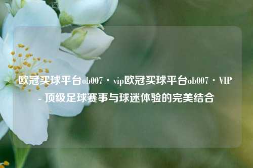欧冠买球平台ob007·vip欧冠买球平台ob007·VIP - 顶级足球赛事与球迷体验的完美结合